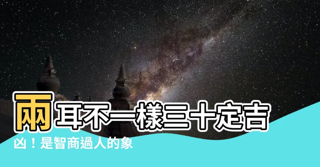 【兩耳不一樣三十定吉凶】兩耳不一樣三十定吉凶！是智商過人的象徵嗎？