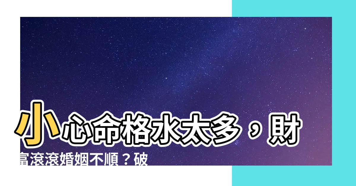 【命格水太多】小心命格水太多，財富滾滾婚姻不順？破解法一次告訴你！