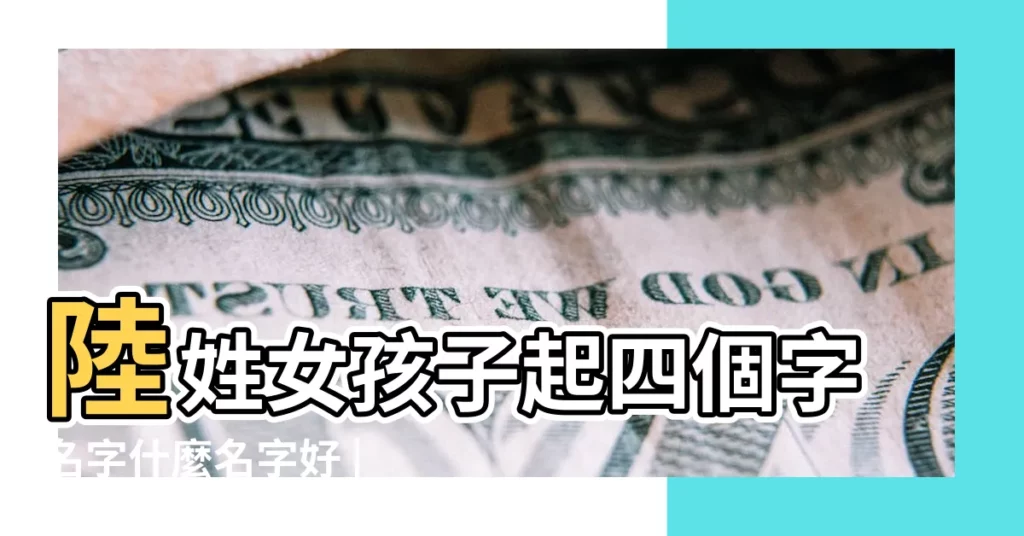 陸姓女孩子起四個字名字什麼名字好 |陸姓名字大全 |姓陸女孩名字四個字名字 |【陸姓四個字的名字大全】