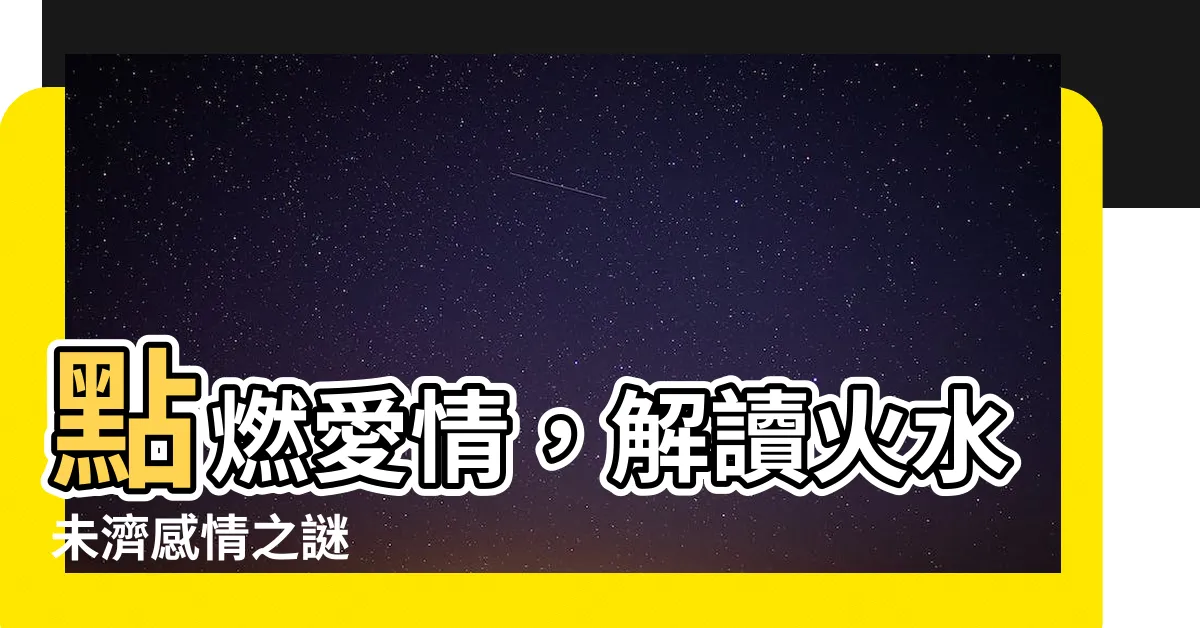【火水未濟感情】點燃愛情，解讀火水未濟感情之謎