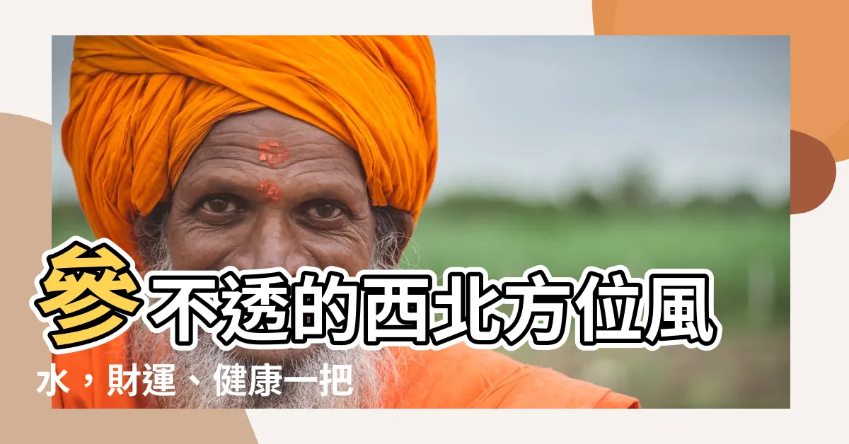 【西北方位風水】參不透的西北方位風水，財運、健康一把罩！