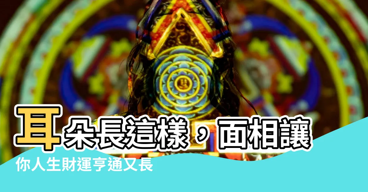 【耳朵長面相】耳朵長這樣，面相讓你人生財運亨通又長壽！
