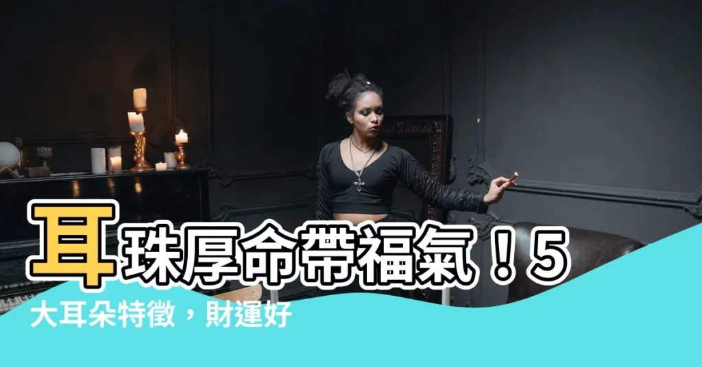 【耳珠厚】耳珠厚命帶福氣！5大耳朵特徵，財運好、貴人多，一生富貴命！