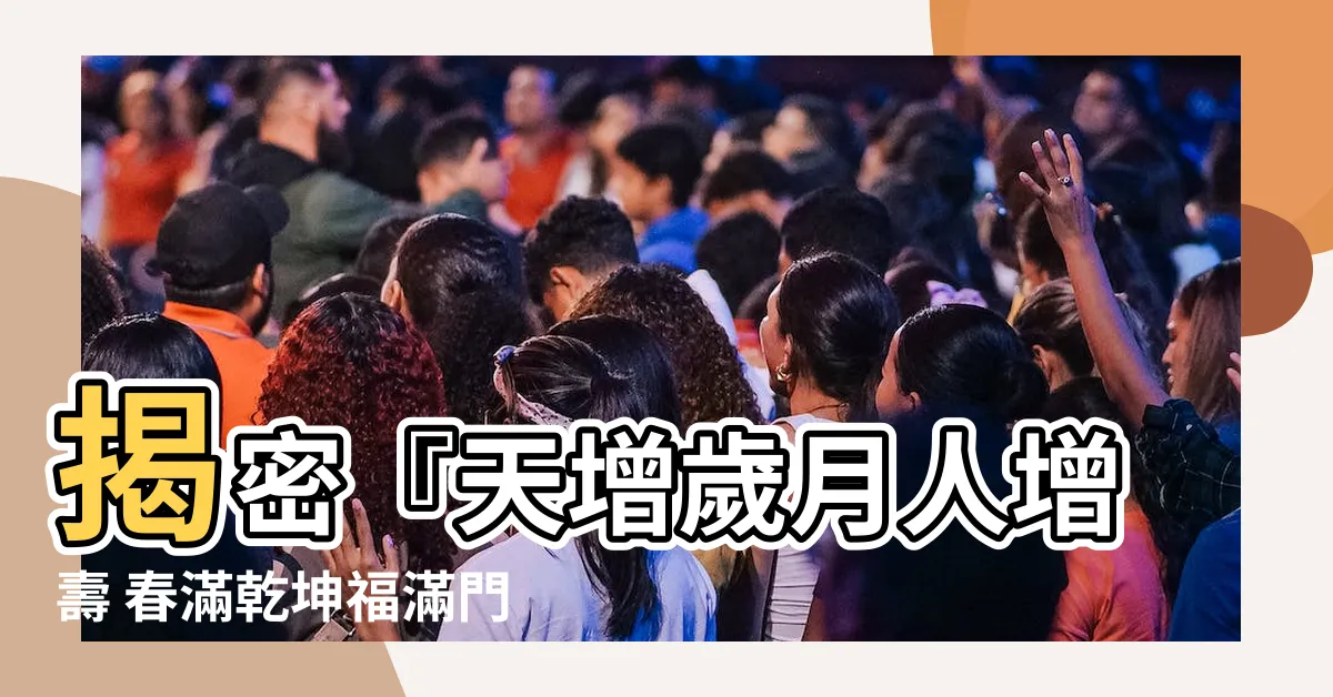 【天增歲月人增壽 春滿乾坤福滿門 意思】揭密『天增歲月人增壽 春滿乾坤福滿門』的深層含義