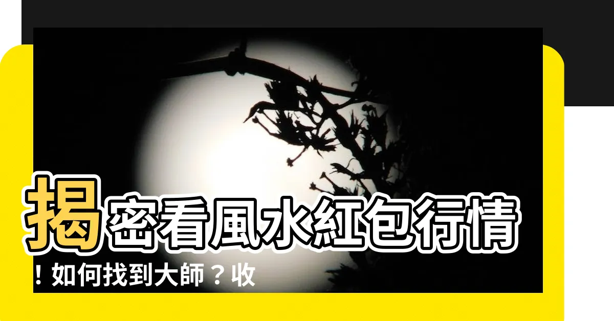 【看風水紅包行情】揭密看風水紅包行情！如何找到大師？收費標準讓你一目瞭然