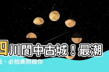 【四川閬中古城】四川閬中古城！最潮玩點、必拍美照報你知