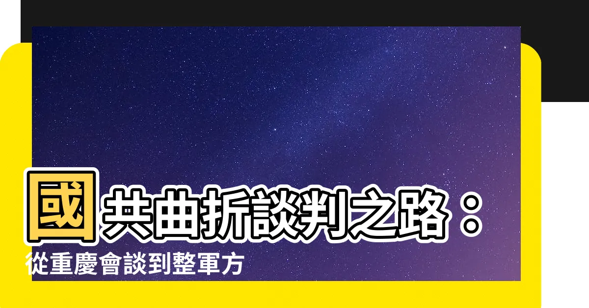 【國共談判】國共曲折談判之路：從重慶會談到整軍方案