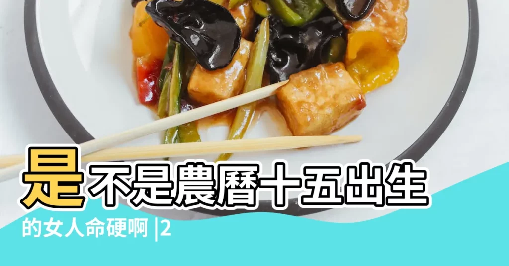 是不是農曆十五出生的女人命硬啊 |2022年2月15日出生時間看命運 |2022年農曆二月十五出生的女孩命運好不好 |【農曆2月15的女人生日命不好】