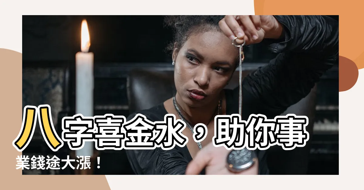 【八字喜金水】八字喜金水，助你事業錢途大漲！