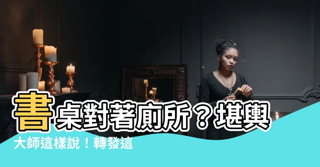 【書桌面對廁所】書桌對著廁所？堪輿大師這樣説！轉發這篇給你的人生大發利！