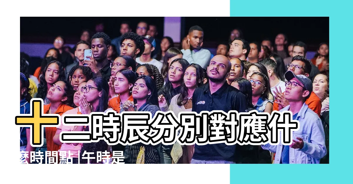 【巳午】十二時辰分別對應什麼時間點 |午時是幾點 |