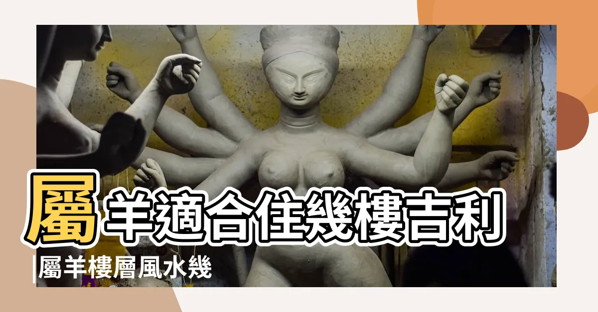 【屬羊適合樓層】屬羊適合住幾樓吉利 |屬羊樓層風水幾樓最好 |屬羊最佳住房樓層和風水方位 |