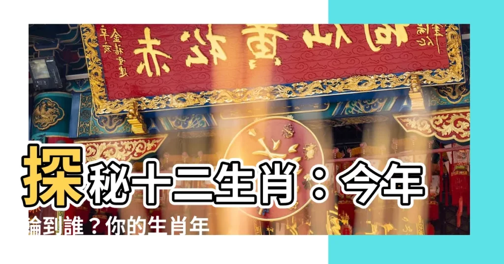 【今年是什麼生肖】探秘十二生肖：今年輪到誰？你的生肖年紀是多少？