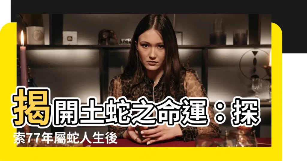【土蛇之命】揭開土蛇之命運：探索77年屬蛇人生後半輩子的秘密