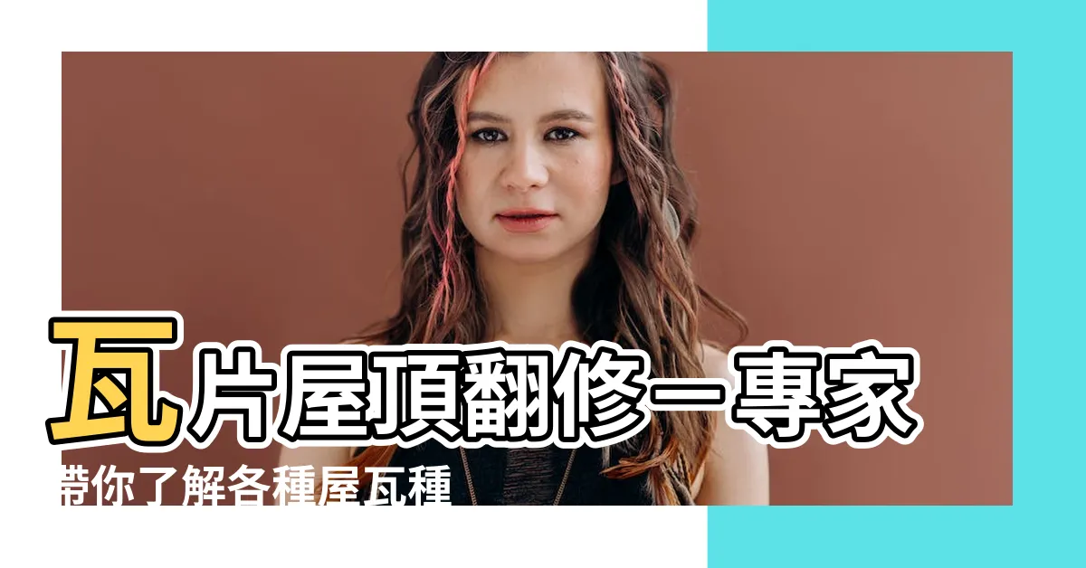【瓦片屋頂翻修】瓦片屋頂翻修－專家帶你瞭解各種屋瓦種類及修理費用