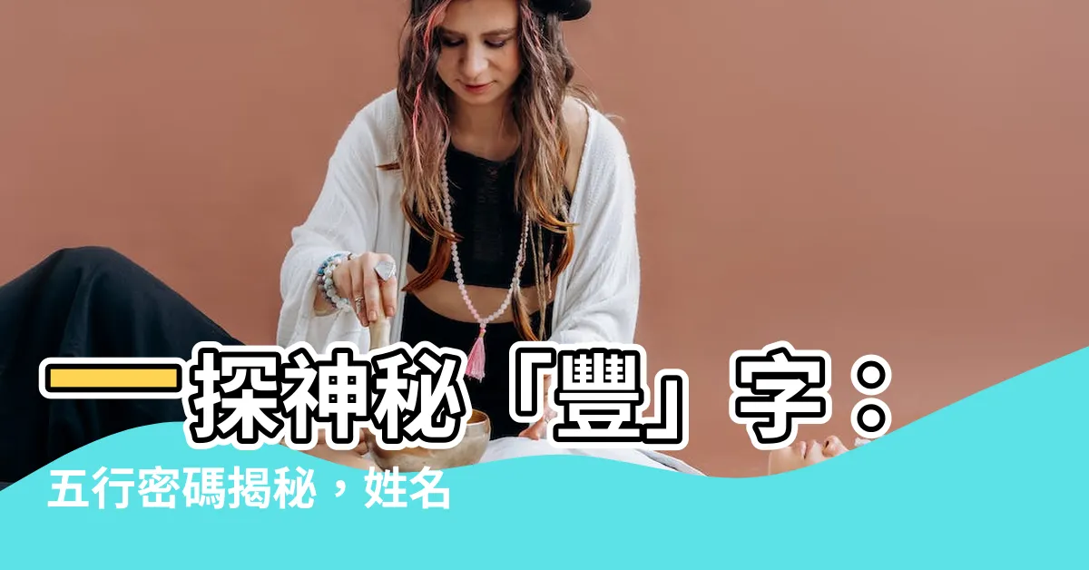 【豐字五行】一探神秘「豐」字：五行密碼揭秘，姓名取名好寓意