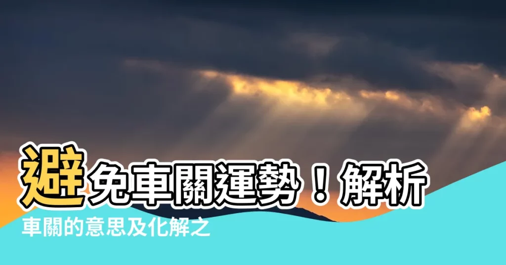 【車關的意思】避免車關運勢！解析車關的意思及化解之道