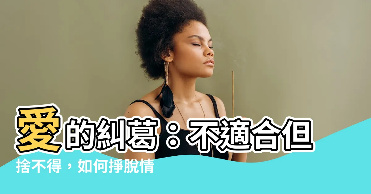 【不適合但捨不得】愛的糾葛:不適合但捨不得,如何掙脱情感的枷鎖?