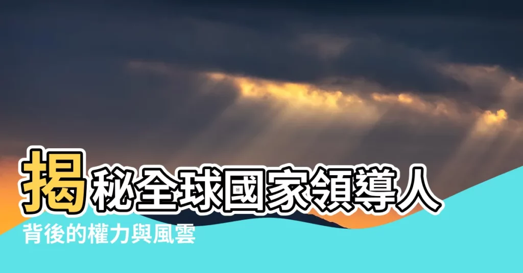 【國家領導人】揭秘全球國家領導人背後的權力與風雲