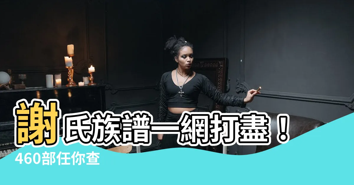 【謝氏族譜查詢】謝氏族譜一網打盡！460部任你查