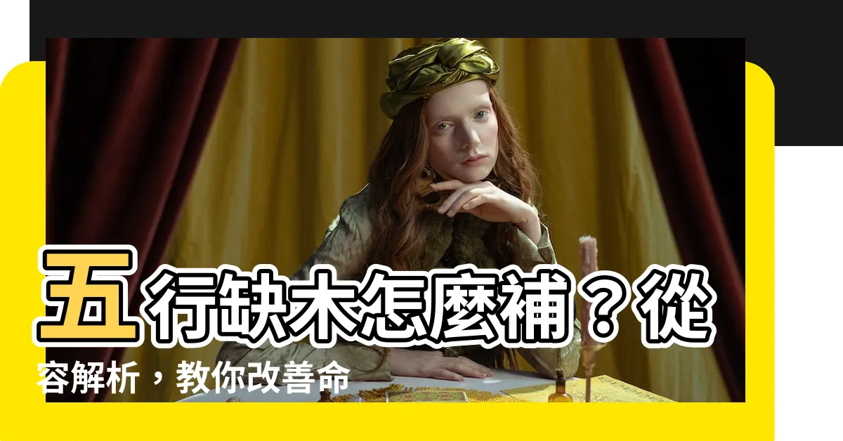【缺木怎麼補】五行缺木怎麼補？從容解析，教你改善命運
