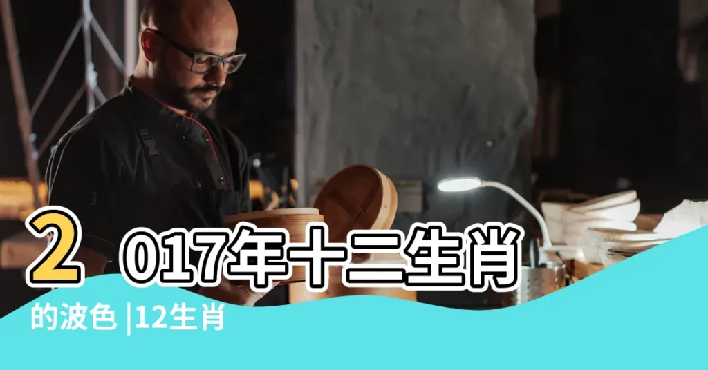 2017年十二生肖的波色 |12生肖波色表2017年圖 |2017年十二生肖波色表2017年生肖波色五行表生肖波色對照 |【2017年12是什麼波色】