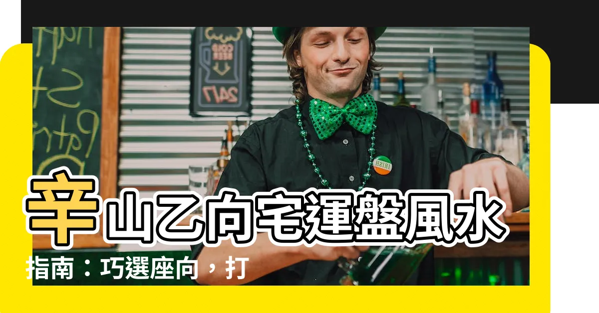 【辛山乙向】辛山乙向宅運盤風水指南：巧選座向，打造理想居所