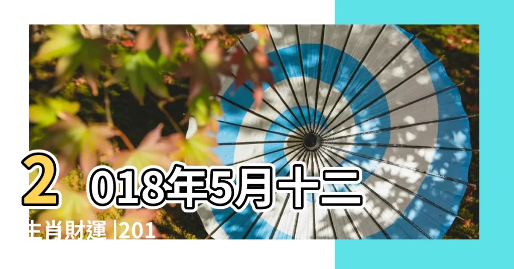 2018年5月十二生肖財運 |2018年5月12生肖財運 |否極泰來樂活天空 |【2018年5月財運如何】