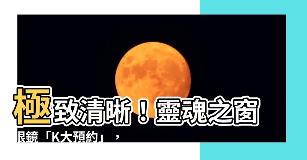 【靈魂之窗k大預約】極致清晰！靈魂之窗眼鏡「K大預約」，配鏡心得全攻略