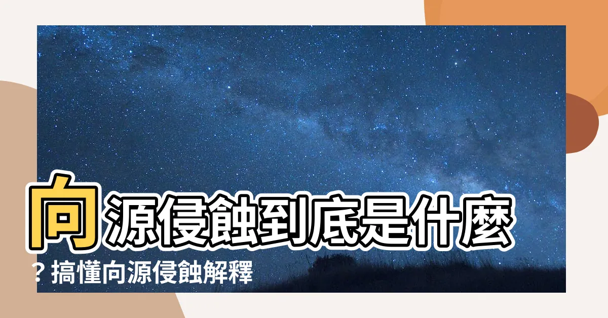 【向源侵蝕解釋】向源侵蝕到底是什麼？搞懂向源侵蝕解釋，讓你一眼看懂環境變遷！