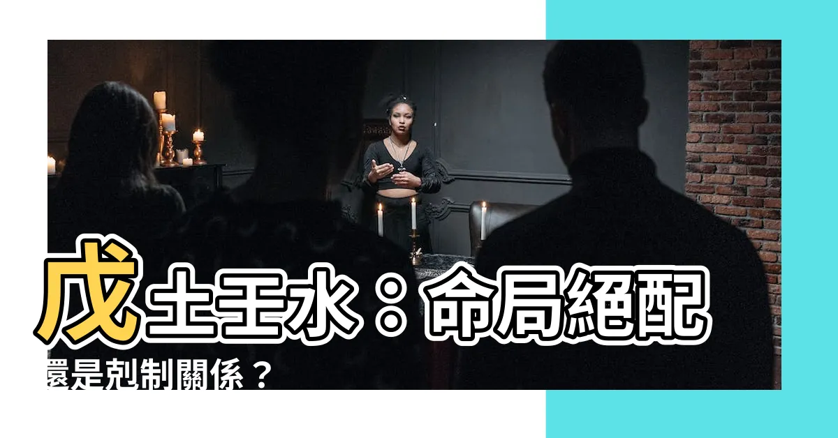 【戊土壬水】戊土壬水：命局絕配還是剋制關係？