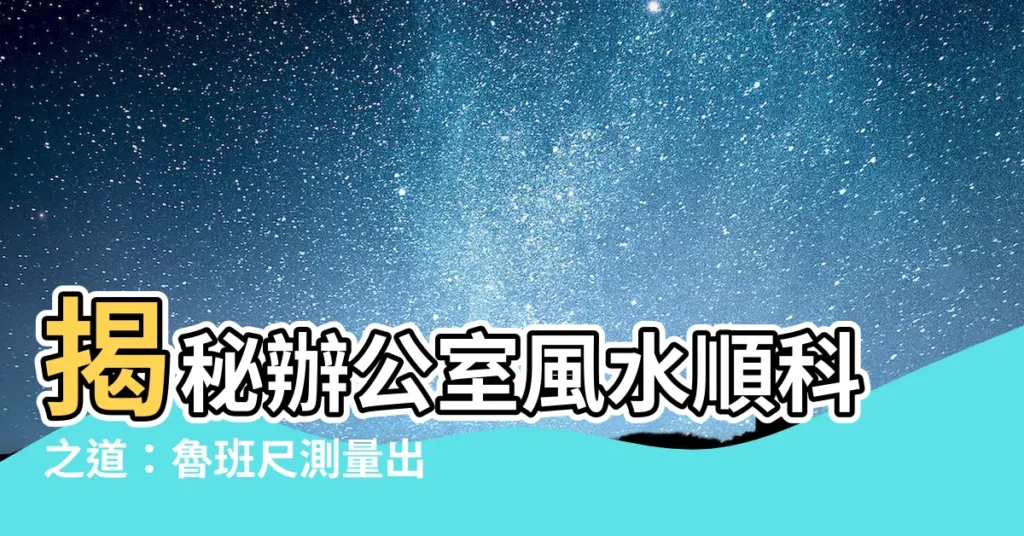 【順科意思】揭秘辦公室風水順科之道：魯班尺測量出你的成功