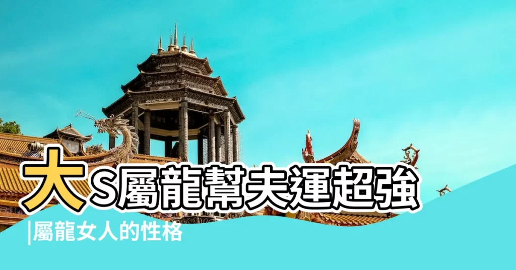 大S屬龍幫夫運超強 |屬龍女人的性格和脾氣 |半點不傷心 |【屬龍女人一生肖】