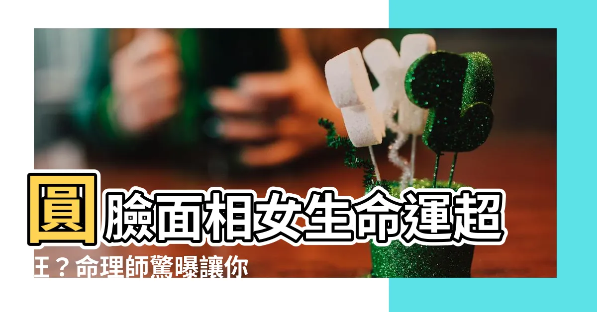 【圓臉面相】圓臉面相女生命運超旺？命理師驚曝讓你難以置信的3大特質！