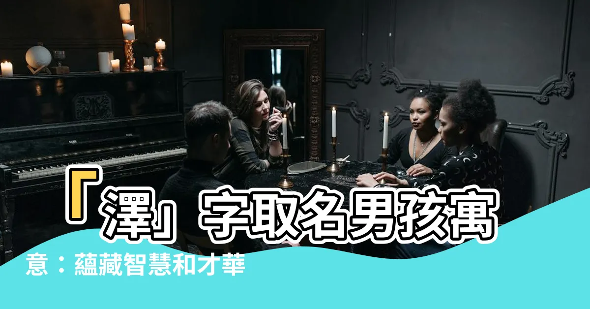 【澤名字意思】「澤」字取名男孩寓意:藴藏智慧和才華