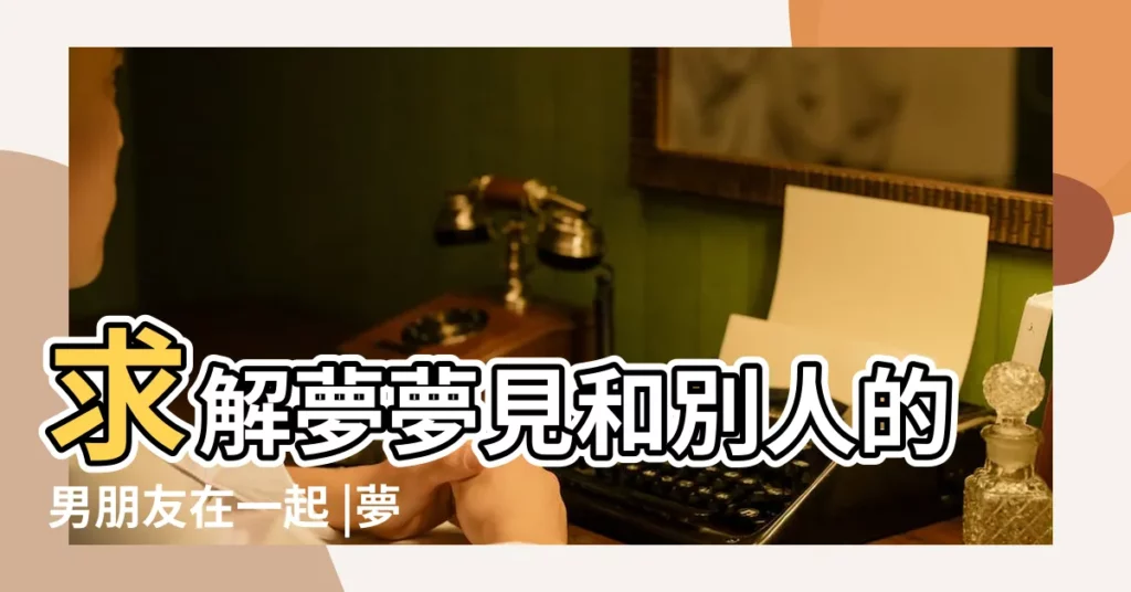 求解夢夢見和別人的男朋友在一起 |夢見別人男朋友喜歡我 |夢到異性朋友變成男朋友預示着什麼意思 |【夢見別人的男朋友成自己的男朋友了】