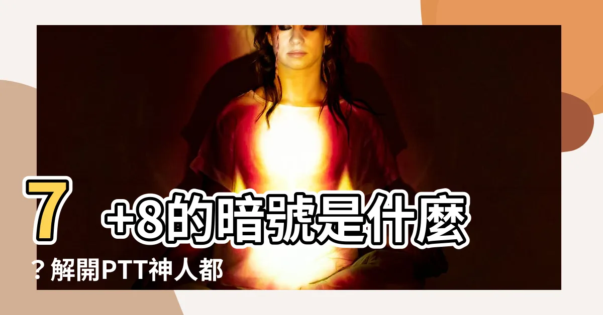 【7 8意思】7+8的暗號是什麼？解開PTT神人都在用的熱門網路用語