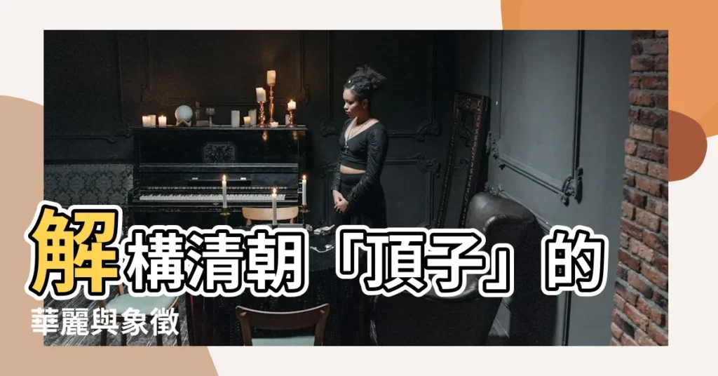 【頂子】解構清朝「頂子」的華麗與象徵