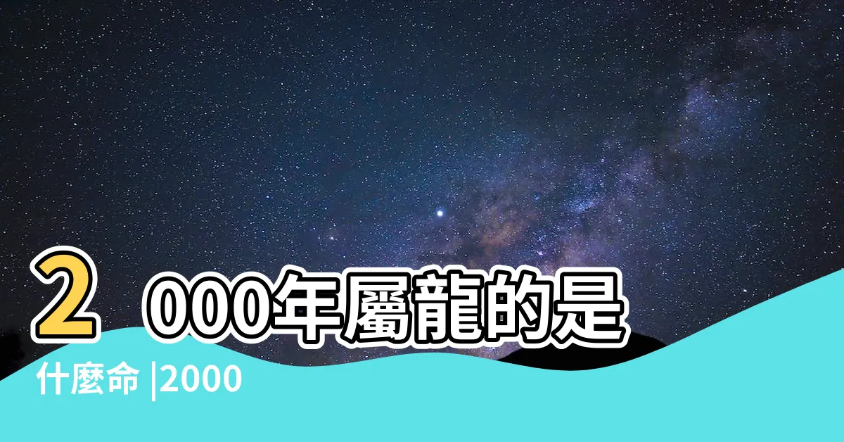 【2000什麼龍】2000年屬龍的是什麼命 |2000年屬龍五行什麼命 |2000年屬什麼生肖2000年屬龍的五行和婚配 |