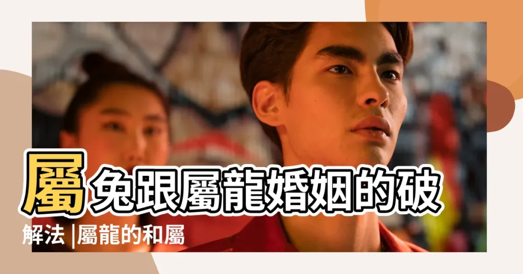 屬兔跟屬龍婚姻的破解法 |屬龍的和屬兔的是斷頭婚怎麼化解斷頭婚 |很多情侶因為屬相相沖一拍兩散 |【屬兔屬龍婚姻如何破解】