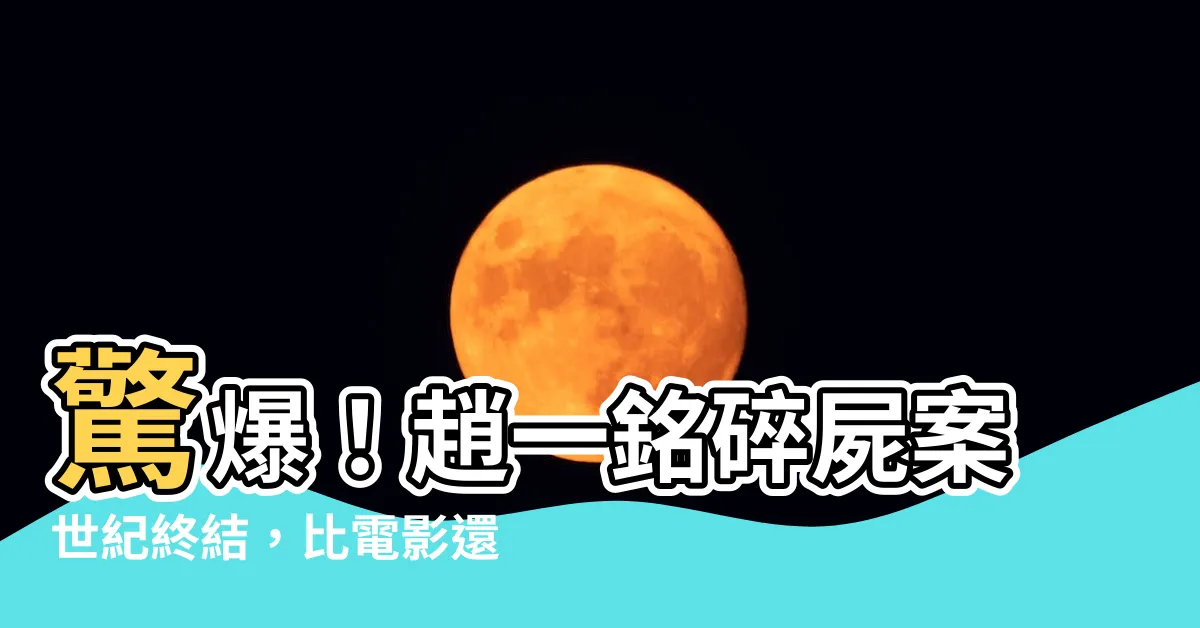 【趙一銘】驚爆！趙一銘碎屍案世紀終結，比電影還離奇的離世真相