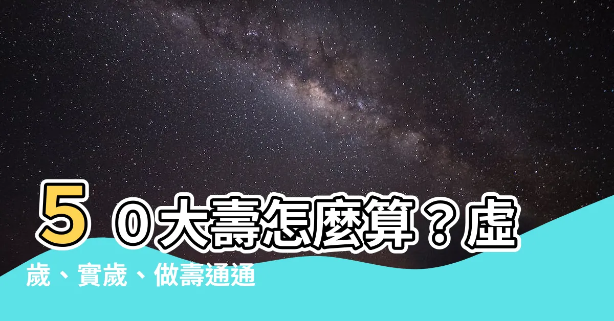 【50大壽怎麼算】５０大壽怎麼算？虛歲、實歲、做壽通通告訴你！