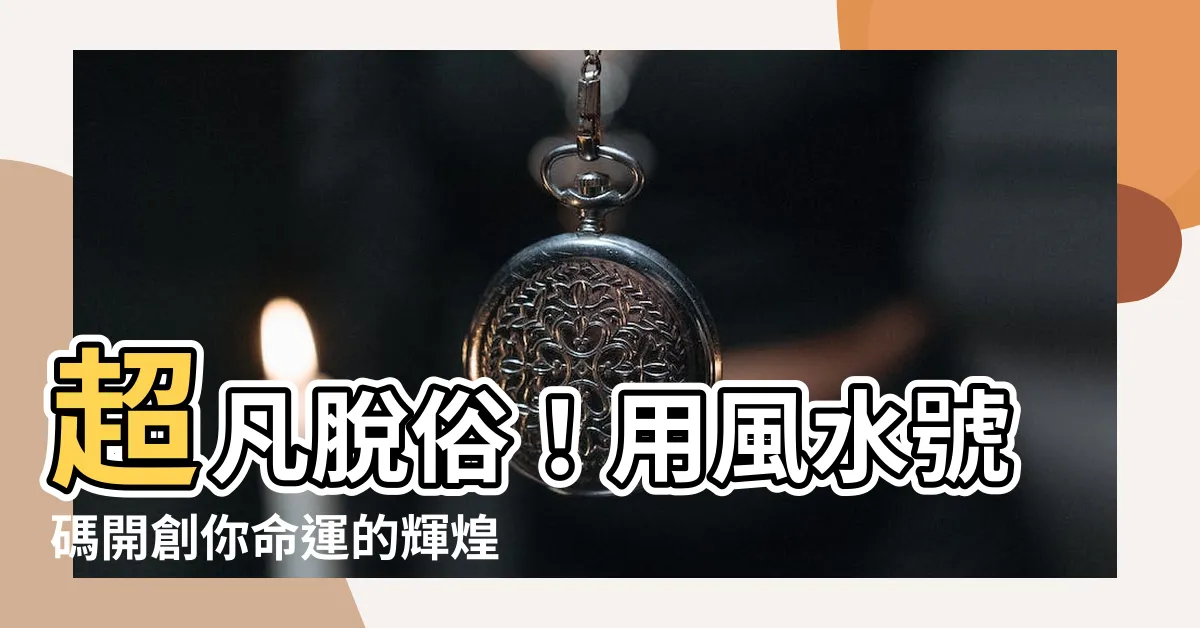 【風水號碼】超凡脱俗！用風水號碼開創你命運的輝煌時刻！