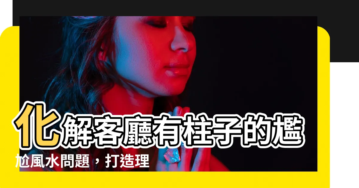 【客廳有柱子】化解客廳有柱子的尷尬風水問題，打造理想居家環境！