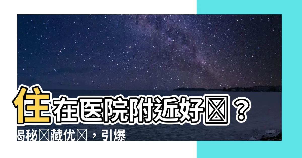 【住在醫院附近好嗎】住在醫院附近好嗎？揭秘隱藏優勢，引爆你的好奇心！