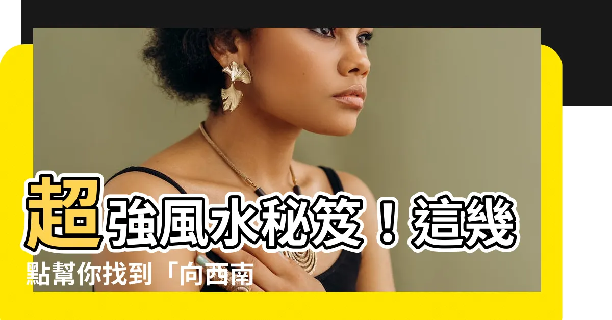 【向西南的房子】超強風水秘笈！這幾點幫你找到「向西南的房子」好運指南！
