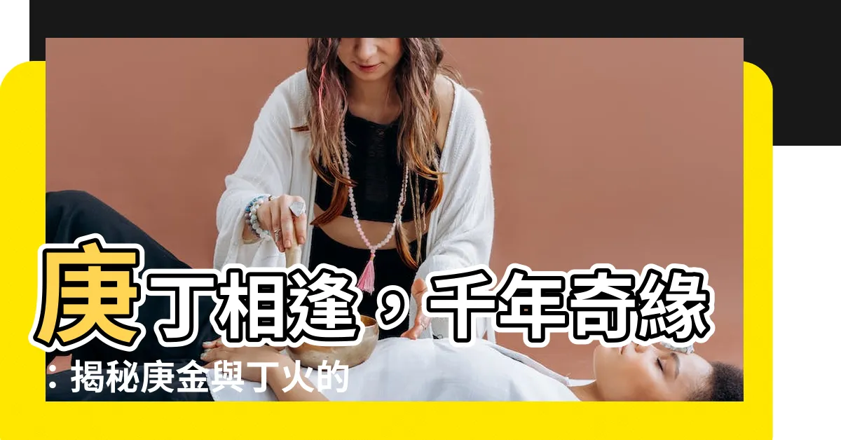 【丁庚】庚丁相逢，千年奇緣：揭秘庚金與丁火的特別緣分