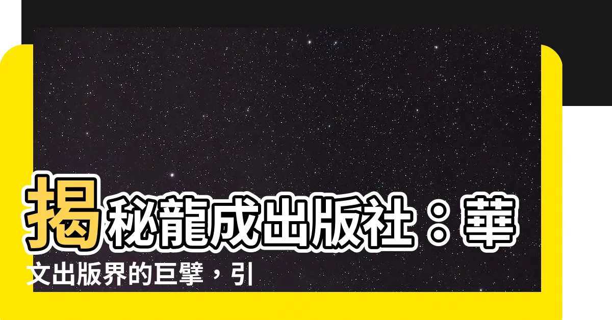 【龍成出版社】揭秘龍成出版社：華文出版界的巨擘，引領閲讀時代！