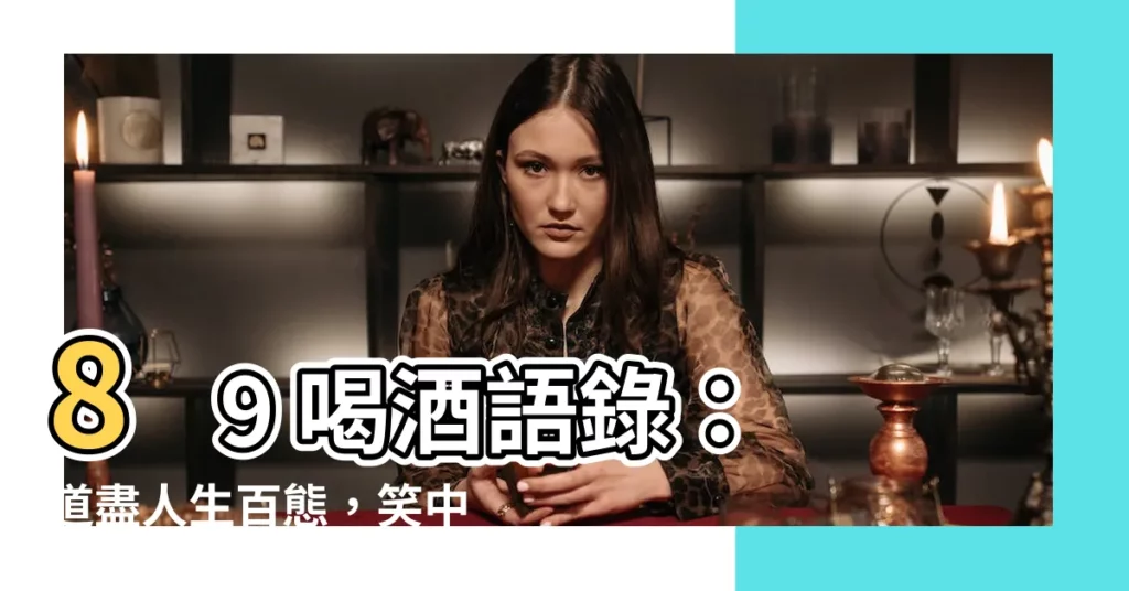 【8 9喝酒語錄】8 9 喝酒語錄：道盡人生百態，笑中帶淚！