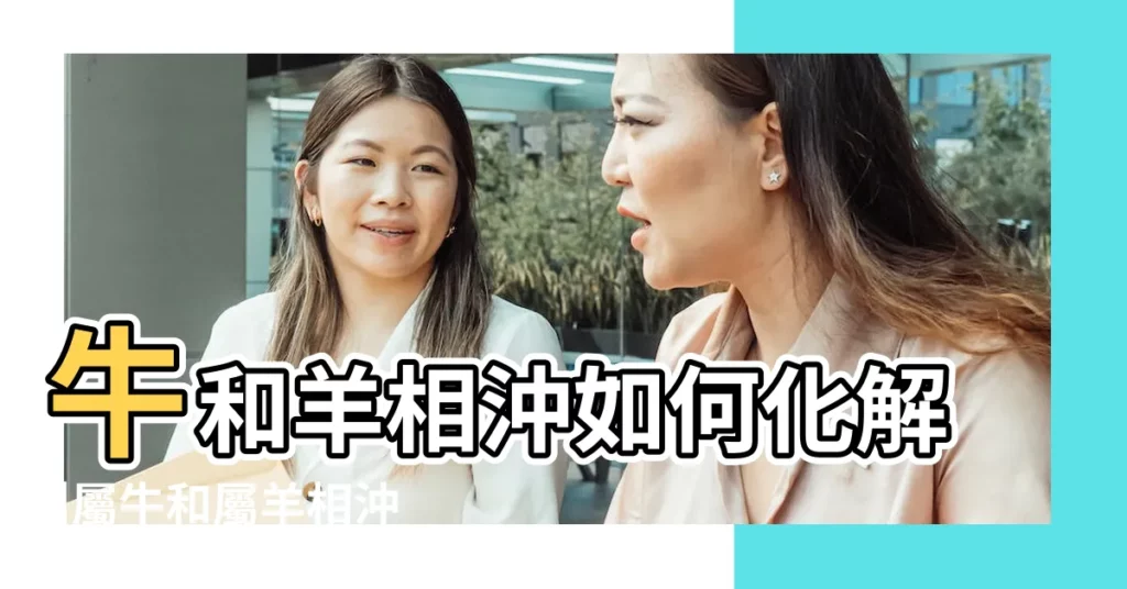 牛和羊相沖如何化解 |屬牛和屬羊相沖怎麼辦 |屬羊和什麼屬相相沖 |【屬羊屬牛相沖如何化解】